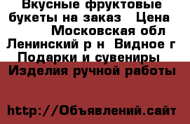 Вкусные фруктовые букеты на заказ › Цена ­ 1 200 - Московская обл., Ленинский р-н, Видное г. Подарки и сувениры » Изделия ручной работы   